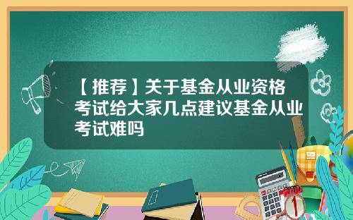 【推荐】关于基金从业资格考试给大家几点建议基金从业考试难吗