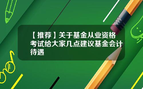 【推荐】关于基金从业资格考试给大家几点建议基金会计待遇