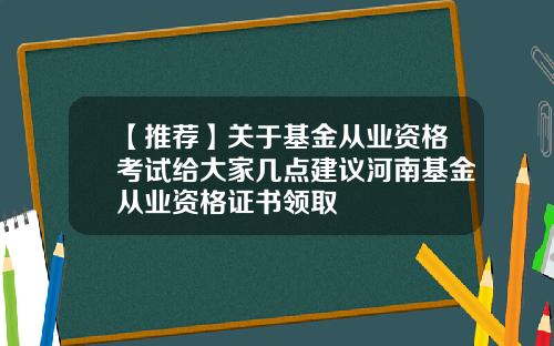 【推荐】关于基金从业资格考试给大家几点建议河南基金从业资格证书领取