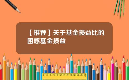 【推荐】关于基金损益比的困惑基金损益