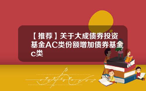 【推荐】关于大成债券投资基金AC类份额增加债券基金c类
