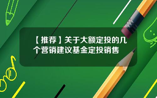 【推荐】关于大额定投的几个营销建议基金定投销售