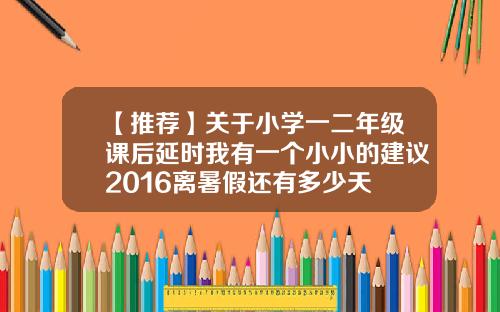 【推荐】关于小学一二年级课后延时我有一个小小的建议2016离暑假还有多少天