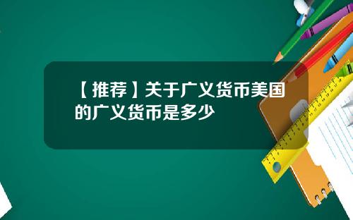【推荐】关于广义货币美国的广义货币是多少