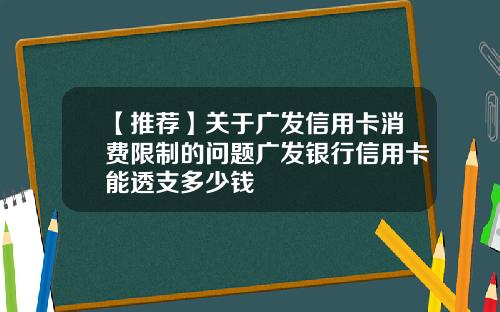 【推荐】关于广发信用卡消费限制的问题广发银行信用卡能透支多少钱