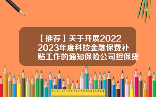 【推荐】关于开展20222023年度科技金融保费补贴工作的通知保险公司担保贷款