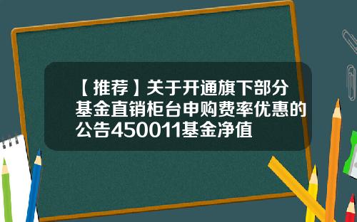 【推荐】关于开通旗下部分基金直销柜台申购费率优惠的公告450011基金净值