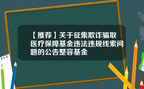 【推荐】关于征集欺诈骗取医疗保障基金违法违规线索问题的公告整容基金
