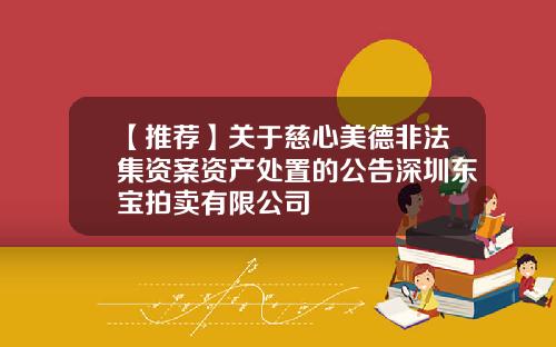 【推荐】关于慈心美德非法集资案资产处置的公告深圳东宝拍卖有限公司