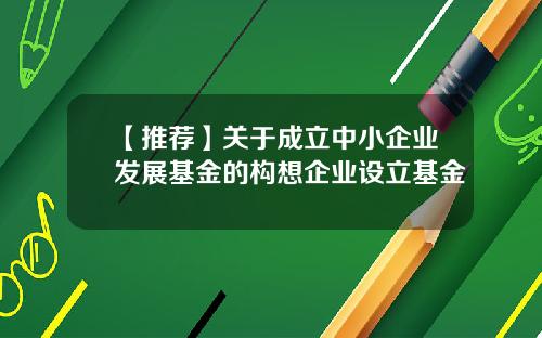 【推荐】关于成立中小企业发展基金的构想企业设立基金
