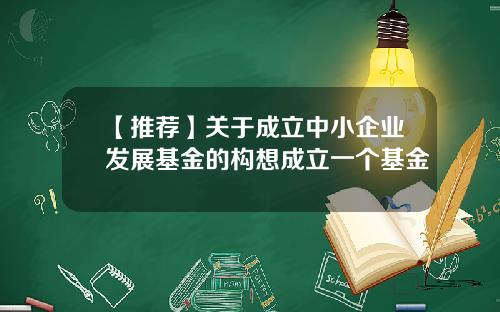 【推荐】关于成立中小企业发展基金的构想成立一个基金