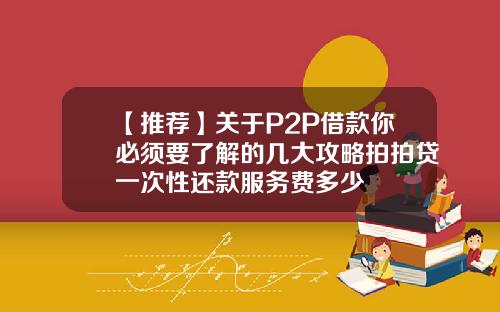 【推荐】关于P2P借款你必须要了解的几大攻略拍拍贷一次性还款服务费多少