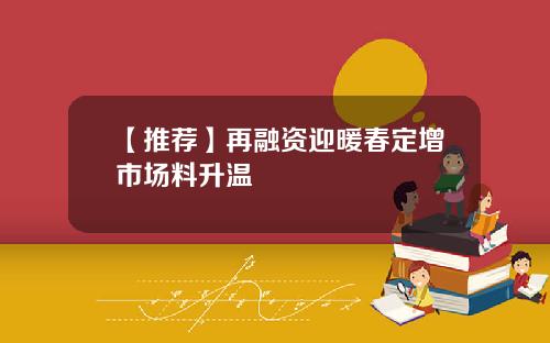 【推荐】再融资迎暖春定增市场料升温