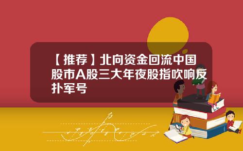 【推荐】北向资金回流中国股市A股三大年夜股指吹响反扑军号