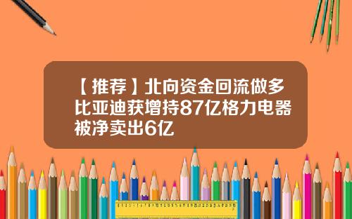【推荐】北向资金回流做多比亚迪获增持87亿格力电器被净卖出6亿
