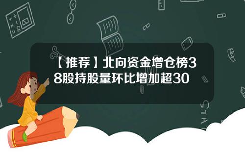 【推荐】北向资金增仓榜38股持股量环比增加超30