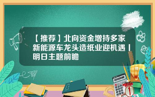 【推荐】北向资金增持多家新能源车龙头造纸业迎机遇丨明日主题前瞻