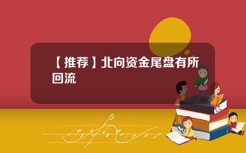 【推荐】北向资金尾盘有所回流