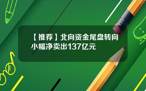 【推荐】北向资金尾盘转向小幅净卖出137亿元