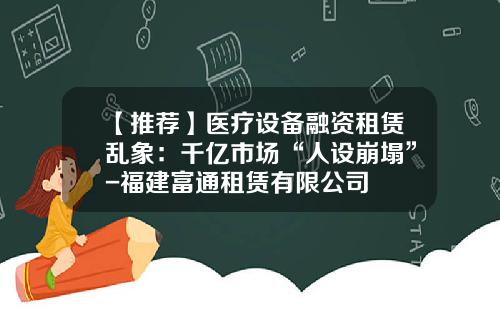 【推荐】医疗设备融资租赁乱象：千亿市场“人设崩塌”-福建富通租赁有限公司