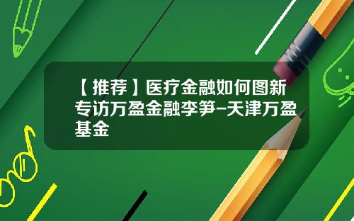 【推荐】医疗金融如何图新专访万盈金融李笋-天津万盈基金