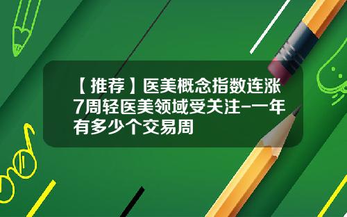 【推荐】医美概念指数连涨7周轻医美领域受关注-一年有多少个交易周