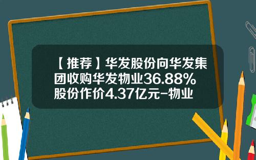 【推荐】华发股份向华发集团收购华发物业36.88%股份作价4.37亿元-物业并购基金