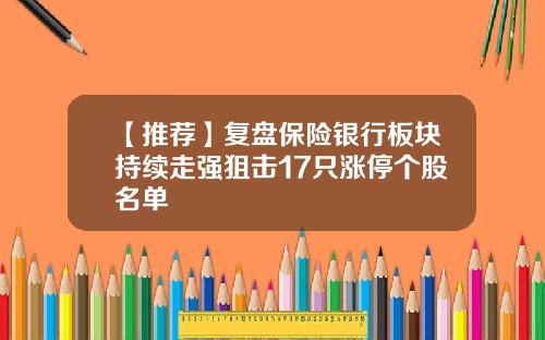 【推荐】复盘保险银行板块持续走强狙击17只涨停个股名单