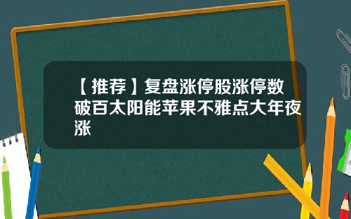 【推荐】复盘涨停股涨停数破百太阳能苹果不雅点大年夜涨