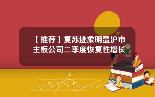 【推荐】复苏迹象明显沪市主板公司二季度恢复性增长