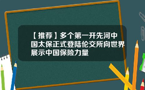 【推荐】多个第一开先河中国太保正式登陆伦交所向世界展示中国保险力量