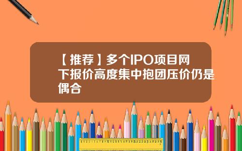 【推荐】多个IPO项目网下报价高度集中抱团压价仍是偶合