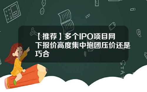 【推荐】多个IPO项目网下报价高度集中抱团压价还是巧合