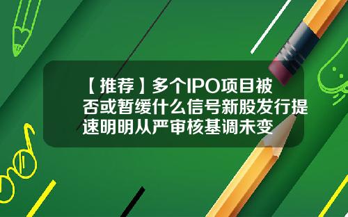 【推荐】多个IPO项目被否或暂缓什么信号新股发行提速明明从严审核基调未变