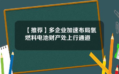 【推荐】多企业加速布局氢燃料电池财产处上行通道