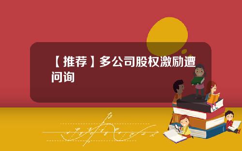 【推荐】多公司股权激励遭问询