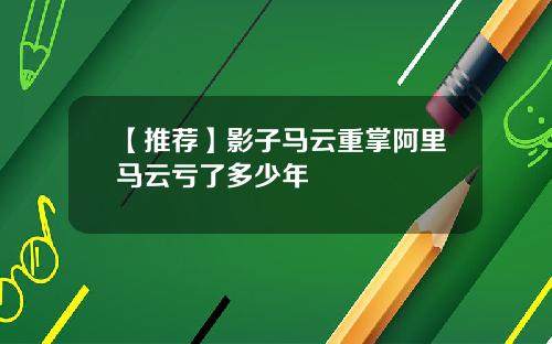 【推荐】影子马云重掌阿里马云亏了多少年