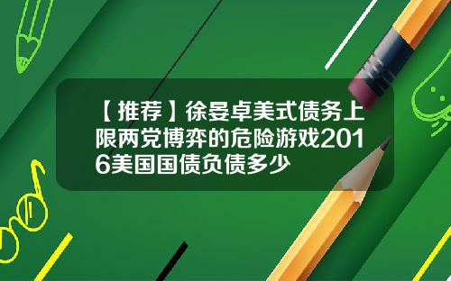 【推荐】徐晏卓美式债务上限两党博弈的危险游戏2016美国国债负债多少