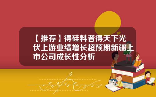 【推荐】得硅料者得天下光伏上游业绩增长超预期新疆上市公司成长性分析
