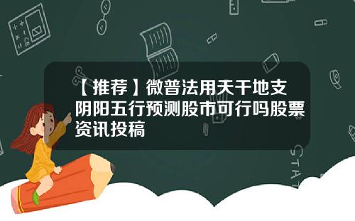 【推荐】微普法用天干地支阴阳五行预测股市可行吗股票资讯投稿