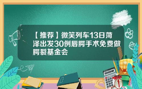 【推荐】微笑列车13日菏泽出发30例唇腭手术免费做腭裂基金会