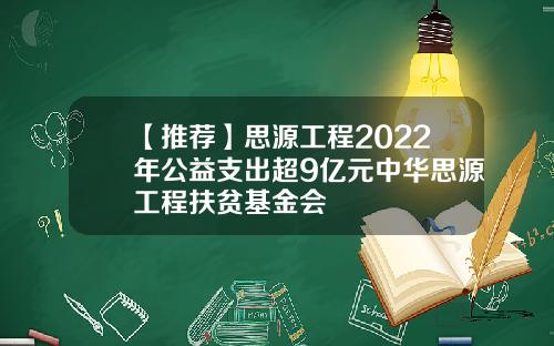 【推荐】思源工程2022年公益支出超9亿元中华思源工程扶贫基金会