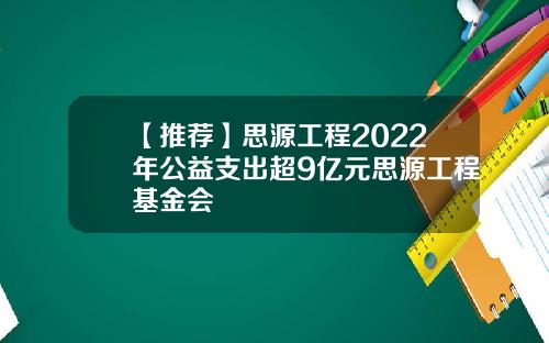 【推荐】思源工程2022年公益支出超9亿元思源工程基金会