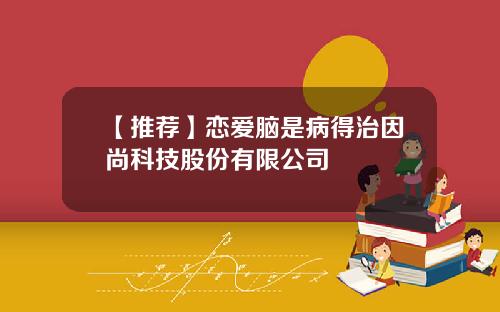 【推荐】恋爱脑是病得治因尚科技股份有限公司