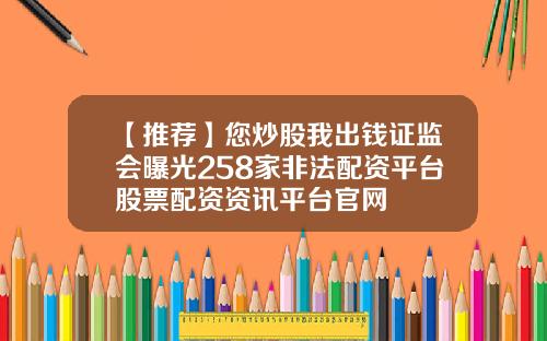 【推荐】您炒股我出钱证监会曝光258家非法配资平台股票配资资讯平台官网