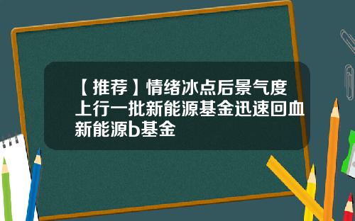 【推荐】情绪冰点后景气度上行一批新能源基金迅速回血新能源b基金