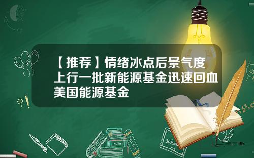 【推荐】情绪冰点后景气度上行一批新能源基金迅速回血美国能源基金
