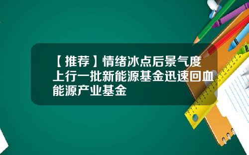 【推荐】情绪冰点后景气度上行一批新能源基金迅速回血能源产业基金