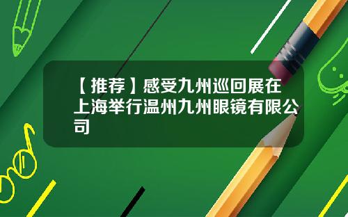 【推荐】感受九州巡回展在上海举行温州九州眼镜有限公司