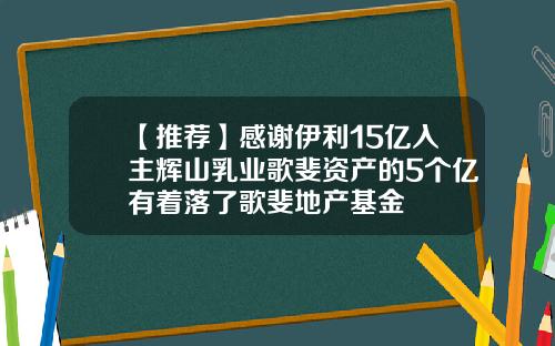 【推荐】感谢伊利15亿入主辉山乳业歌斐资产的5个亿有着落了歌斐地产基金